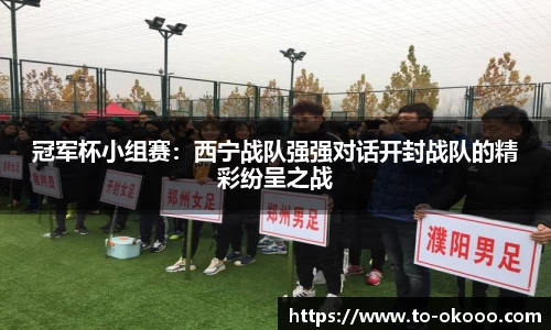 冠军杯小组赛：西宁战队强强对话开封战队的精彩纷呈之战
