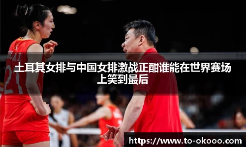 土耳其女排与中国女排激战正酣谁能在世界赛场上笑到最后