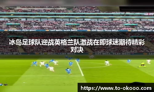 冰岛足球队迎战英格兰队激战在即球迷期待精彩对决