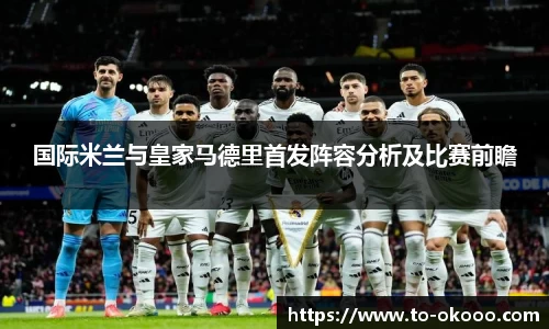 国际米兰与皇家马德里首发阵容分析及比赛前瞻