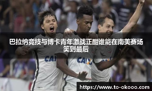 巴拉纳竞技与博卡青年激战正酣谁能在南美赛场笑到最后